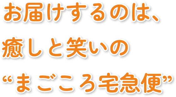 お届けするのは、癒しと笑いの“まごころ宅急便”