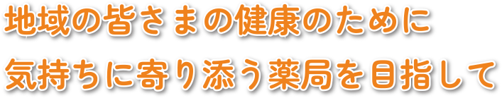 地域の皆さまの健康のために気持ちに寄り添う薬局を目指して