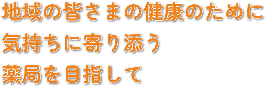 地域の皆さまの健康のために気持ちに寄り添う薬局を目指して