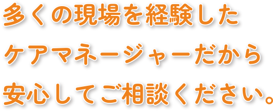 多くの現場を経験したケアマネージャーだから安心してご相談ください。