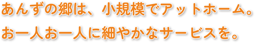 あんずの郷は、小規模でアットホーム。お一人お一人に細やかなサービスを。